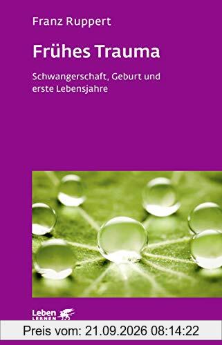 Frühes Trauma: Schwangerschaft, Geburt und erste Lebensjahre (Leben lernen)