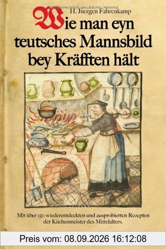 Wie man eyn teutsches Mannsbild bey Kräfften hält: Mit über 150 wiederentdeckten und ausprobierten Rezepten der Küchenmeister des Mittelalters. Standardwerk der Mittelalterküche