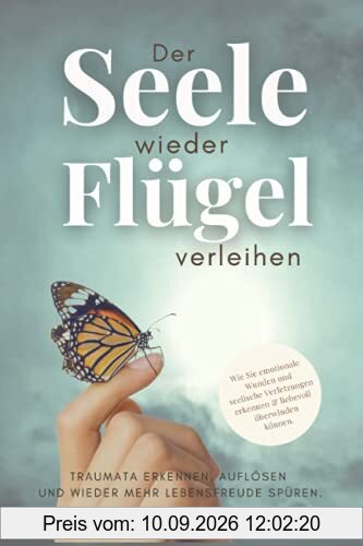 Der Seele wieder Flügel verleihen. Traumata erkennen, auflösen und wieder mehr Lebensfreude spüren.: Wie Sie emotionale Wunden und seelische Verletzungen erkennen & liebevoll überwinden.