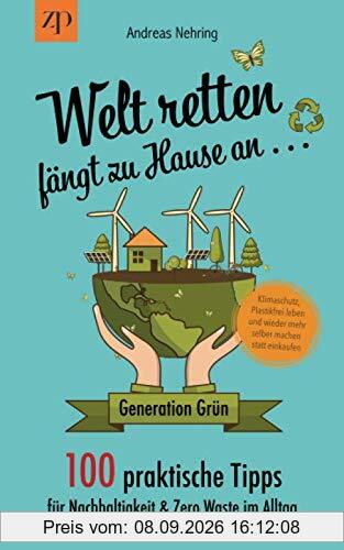 Welt retten fängt zu Hause an - 100 praktische Tipps für Nachhaltigkeit & Zero Waste im Alltag: Generation Grün: Klimaschutz, Plastikfrei leben und wieder mehr selber machen statt einkaufen