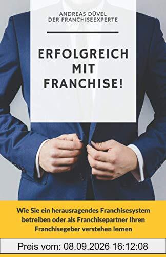 Erfolgreich mit Franchise!: Wie Sie ein herausragendes Franchisesystem betreiben oder als Franchisepartner Ihren Franchisegeber verstehen lernen