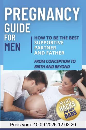 Pregnancy Guide for Men: How to Be the Best Supportive Partner and Father From Conception To Birth and Beyond: Plus 10 Life Hacks for New Dads: How to ... To Birth and Beyond. (New Dad Survival Guide)