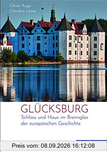 Glücksburg: Ein Fürstenhaus und sein Schloss im Brennglas der europäischen Geschichte: Schloss und Haus im Brennglas der europäischen Geschichte