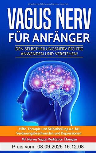 Vagus Nerv für Anfänger: Den Selbstheilungsnerv richtig anwenden und verstehen! Hilfe, Therapie und Selbstheilung u.a. bei Verdauungsbeschwerden und Depressionen. Mit Nervus Vagus Meditation Übungen