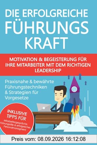 Die erfolgreiche Führungskraft - Motivation und Begeisterung für Ihre Mitarbeiter mit dem richtigen Leadership: praxisnahe und bewährte Führungstechniken & Strategien für Vorgesetze