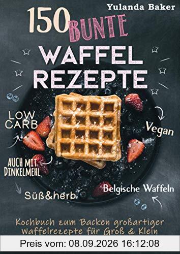150 bunte Waffel Rezepte: Low Carb, Vegan, auch mit Dinkelmehl, Belgische Waffeln, süß & herb: Kochbuch zum Backen großartiger Waffelrezepte für Groß & Klein