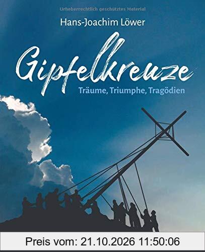 Gipfelkreuze - Träume, Triumphe, Tragödien: Die 100 faszinierendsten Gipfelkreuze der Alpen und ihre Geschichten