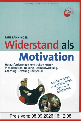 Widerstand als Motivation: Herausforderungen konstruktiv nutzen in Moderation, Training, Teamentwicklung, Coaching und Beratung