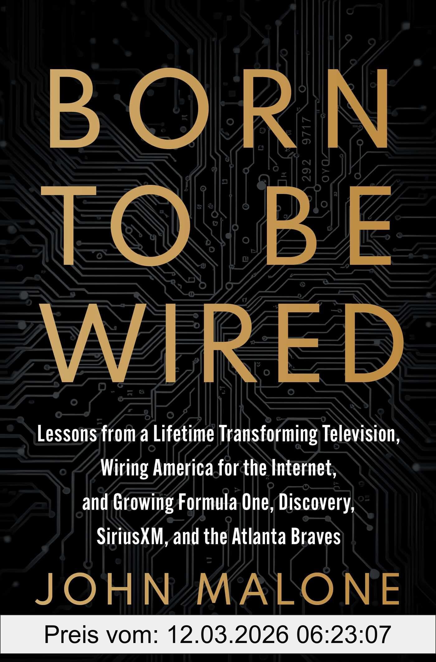 John Malone Born To Be Wired, Lessons From A Lifetime Transforming Television, Wiring America For The Internet, And Growing Formula One, Discovery, Sirius Xm,