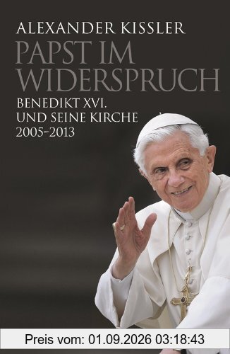 Papst im Widerspruch: Benedikt XVI. und seine Kirche 2005-2013