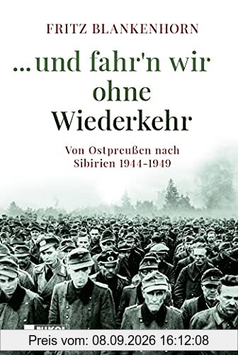 ...und fahr´n wir ohne Wiederkehr: Von Ostpreußen nach Sibirien 1944-1949