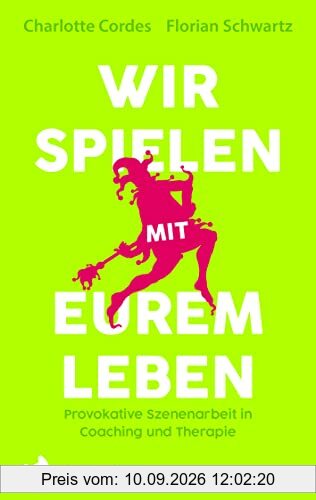 Wir spielen mit eurem Leben: Provokative Szenenarbeit in Coaching und Therapie