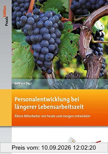Personalentwicklung bei längerer Lebensarbeitszeit: Ältere Mitarbeiter von heute und morgen entwickeln (DGFP PraxisEdition)