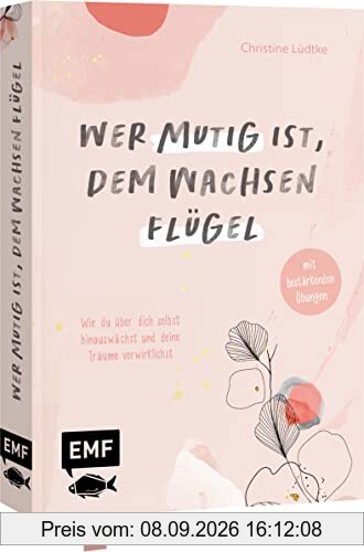 Wer mutig ist, dem wachsen Flügel: Wie du über dich selbst hinauswächst und deine Träume verwirklichst – mit bestärkenden Übungen