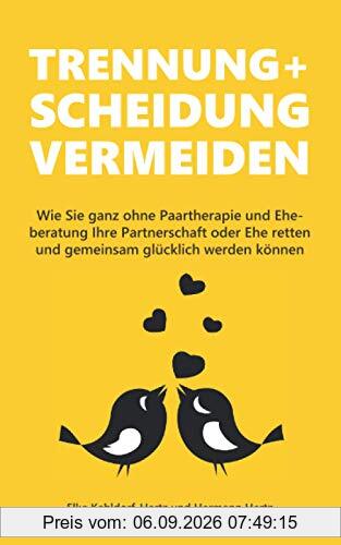 Trennung und Scheidung vermeiden: Wie Sie ganz ohne Paartherapie und Eheberatung Ihre Partnerschaft oder Ehe retten und gemeinsam glücklich werden können