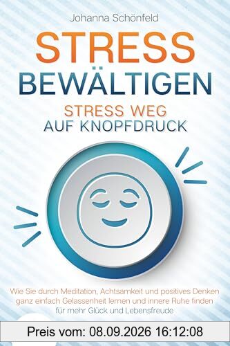 STRESS BEWÄLTIGEN - Stress weg auf Knopfdruck: Wie Sie durch Meditation, Achtsamkeit und positives Denken ganz einfach Gelassenheit lernen und innere Ruhe finden - für mehr Glück und Lebensfreude