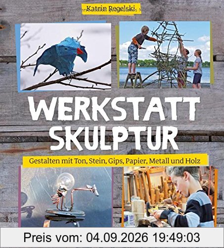 Werkstatt Skulptur: Gestalten mit Ton, Stein, Gips, Papier, Metall und Holz