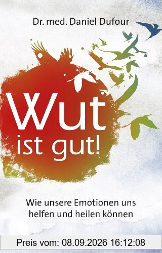 Wut ist gut! Wie unsere Emotionen uns helfen und heilen können