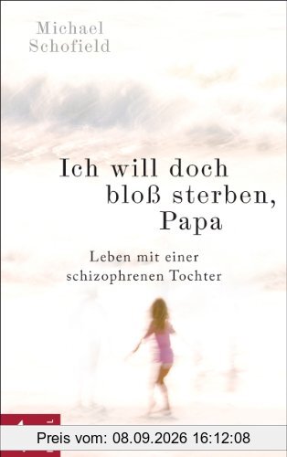 Ich will doch bloß sterben, Papa: Leben mit einer schizophrenen Tochter
