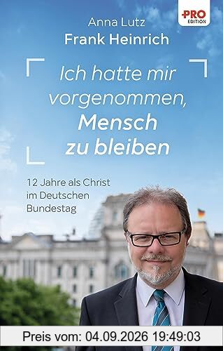 Ich hatte mir vorgenommen, Mensch zu bleiben: 12 Jahre als Christ im Deutschen Bundestag