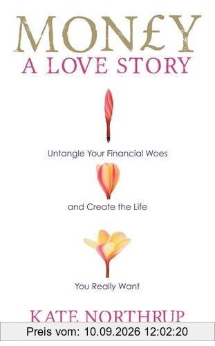 Money, a Love Story: Untangle Your Financial Woes And Create The Life You Really Want