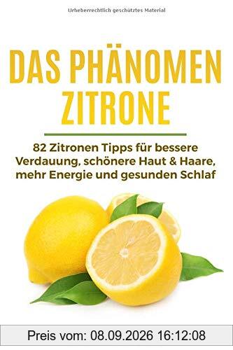 Das Phänomen Zitrone: 82 Zitronen Tipps für bessere Verdauung, schönere Haut & Haare, mehr Energie und gesunden Schlaf
