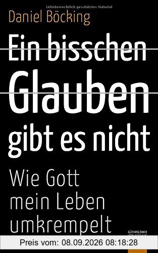 Ein bisschen Glauben gibt es nicht: Wie Gott mein Leben umkrempelt