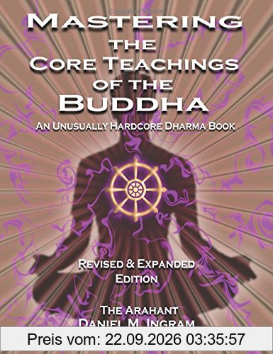 Mastering the Core Teachings of the Buddha: An Unusually Hardcore Dharma Book (Second Edition Revised and Expanded)