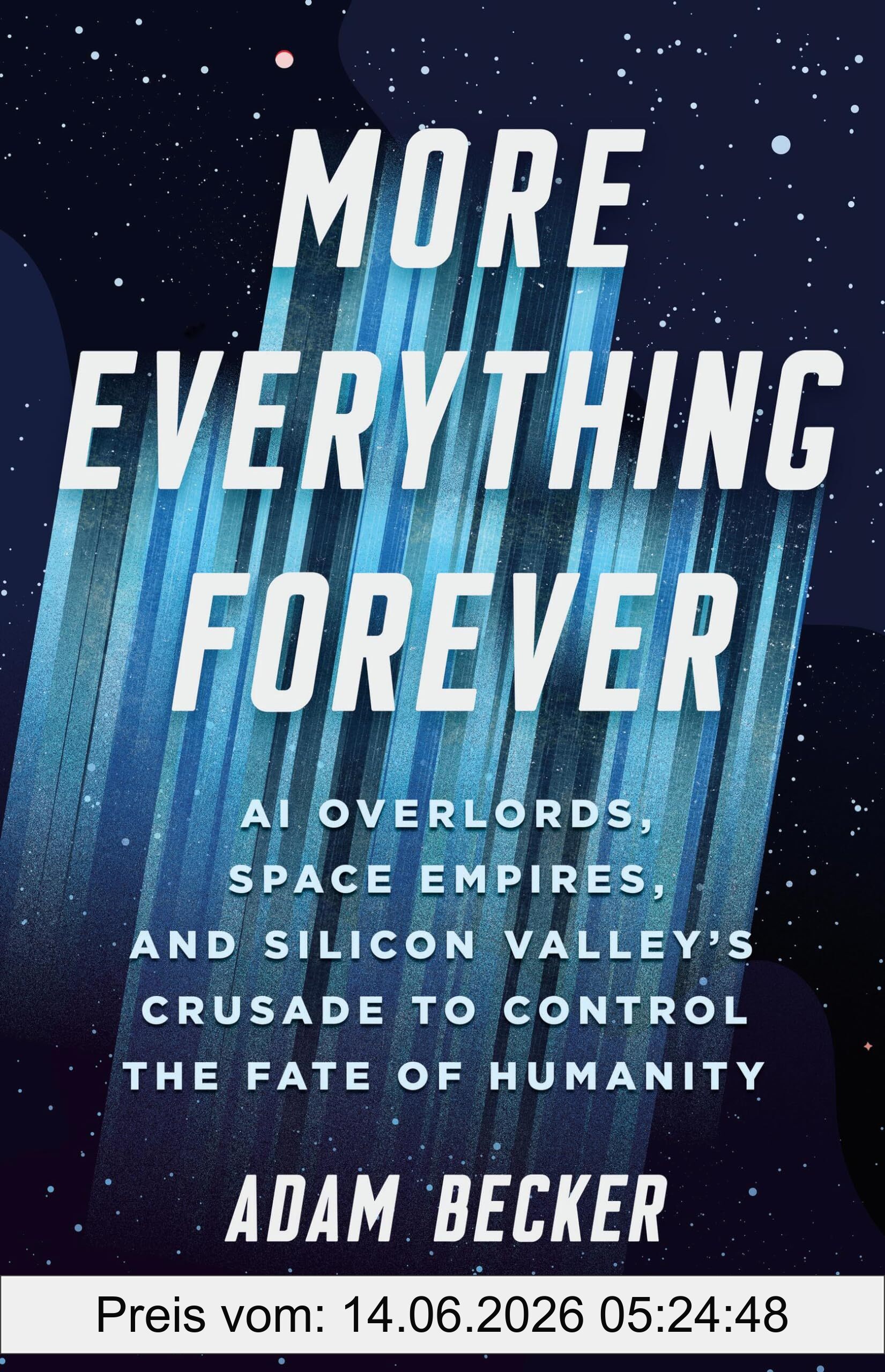Adam Becker More Everything Forever, Ai Overlords, Space Empires, And Silicon Valley's Crusade To Control The Fate Of Humanity