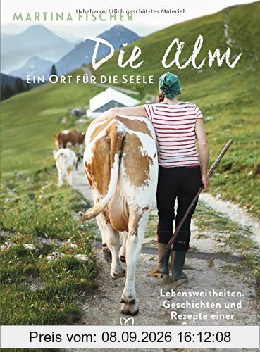 Die Alm - Ein Ort für die Seele: Lebensweisheiten, Geschichten und Rezepte einer Sennerin