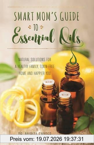 Mariza Snyder Smart Mom's Guide To Essential Oils, Natural Solutions For A Healthy Family, Toxin-Free Home And Happier You