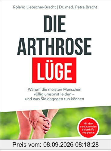 Die Arthrose-Lüge: Warum die meisten Menschen völlig umsonst leiden - und was Sie dagegen tun können - Mit dem sensationellen Selbsthilfe-Programm -
