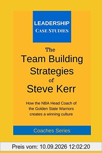 The Team Building Strategies of Steve Kerr: How the NBA Head Coach of the Golden State Warriors Creates a Winning Culture