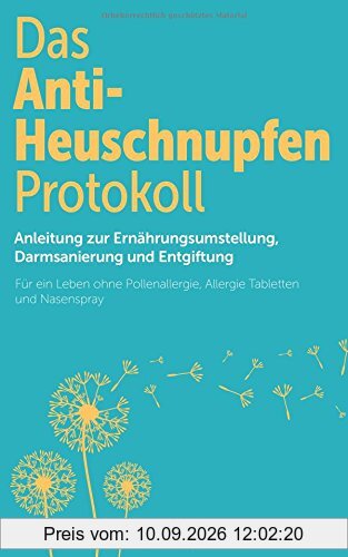 Das Anti-Heuschnupfen Protokoll: Anleitung zur Ernährungsumstellung, Darmsanierung und Entgiftung: Für ein Leben ohne Pollenallergie, Allergie Tabletten und Nasenspray