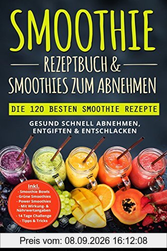 Smoothie Rezeptbuch & Smoothies zum Abnehmen: Die 120 besten Smoothie Rezepte - Gesund schnell Abnehmen, Entgiften & Entschlacken - Inkl. Smoothie Bowls, Grüne Smoothies und 14 Tage Diät Challenge