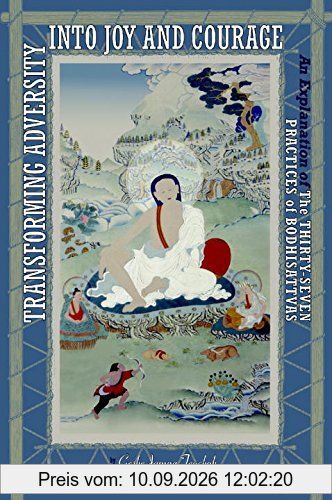 Transforming Adversity Into Joy And Courage: An Explanation Of The Thirty-Seven Practices Of Bodhisattvas: An Explanation of the 37 Practices of Bodhisattvas