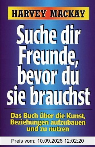 Suche dir Freunde, bevor du sie brauchst. Das Buch über die Kunst, Beziehungen aufzubauen und zu nutzen