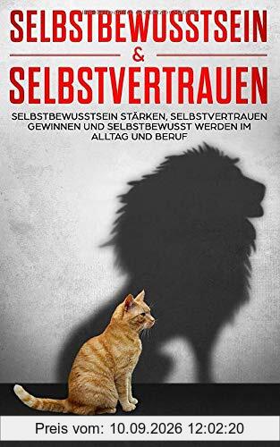 Selbstbewusstsein & Selbstvertrauen: Selbstbewusstsein stärken, Selbstvertrauen gewinnen und selbstbewusst werden im Alltag und Beruf