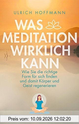 Was Meditation wirklich kann: Wie Sie die richtige Form für sich finden und damit Körper und Geist regenerieren