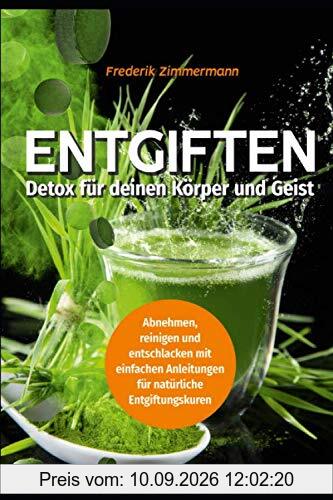Entgiften: Detox für deinen Körper und Geist: Abnehmen, reinigen und entschlacken -: mit einfachen Anleitungen für natürliche Entgiftungskuren