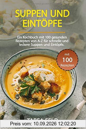Suppen und Eintöpfe: Ein Kochbuch mit 99 gesunden Rezepten von A-Z für schnelle und leckere Suppen und Eintöpfe.
