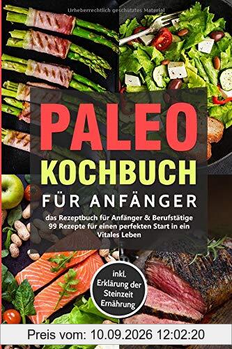 Paleo Kochbuch für Anfänger-Das Rezeptbuch für Anfänger & Berufstätige-99 Rezepte für einen perfekten Start in ein Vitales Leben inkl. Erklärung der Steinzeit Ernährung