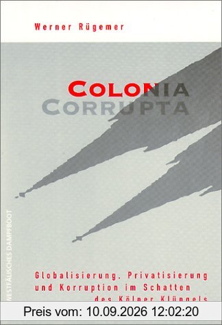 Colonia Corrupta: Globalisierung, Privatisierung und Korruption im Schatten des Kölner Klüngels