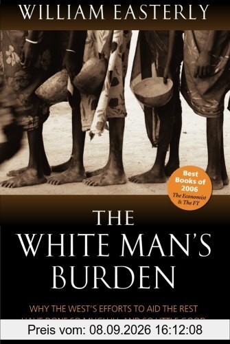 The White Man's Burden: Why the West's Efforts to Aid the Rest Have Done So Much Ill and So Little: Why the West's Efforts to Aid the Rest Have Done So Much Ill and So Little Good