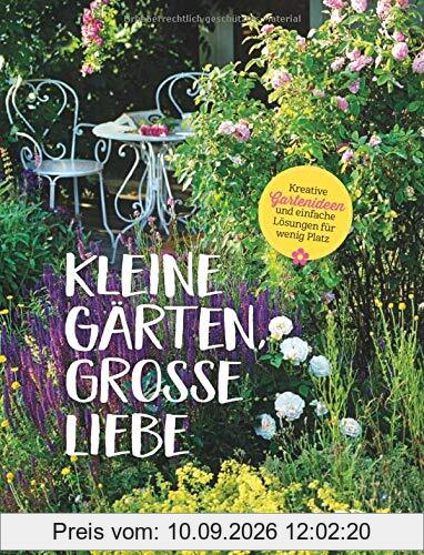 Kleine Gärten, große Liebe: Kreative Gartenideen und einfache Lösungen für wenig Platz.