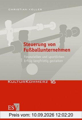 Steuerung von Fußballunternehmen: Finanziellen und sportlichen Erfolg langfristig gestalten (KulturKommerz, Band 16)