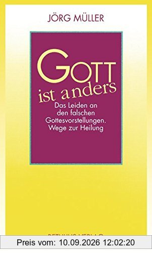 Gott ist anders: Das Leiden an den falschen Gottesvorstellungen. Wege zur Heilung