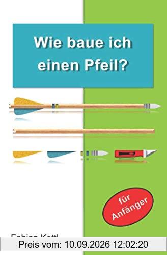 Wie baue ich einen Pfeil: Wie baue ich einen Pfeil - Für Anfänger (Wissenswertes auf den Punkt gebracht, Band 2)