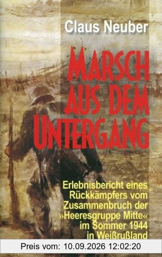 Marsch aus dem Untergang: Erlebnisbericht eines Rückkämpfers vom Zusammenbruch der Heeresgruppe Mitte im Sommer 1944 in Weissrußland