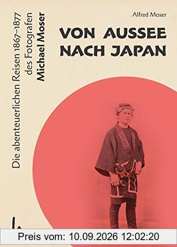 Von Aussee nach Japan: Die abenteuerlichern Reisen 1867–1877 des Michael Moser
